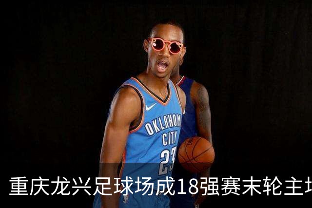 重庆龙兴足球场成18强赛末轮主场，或可安排中甲测试